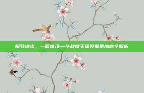 极致输出,一箭惊魂—斗战神玉狐投掷系加点全解析