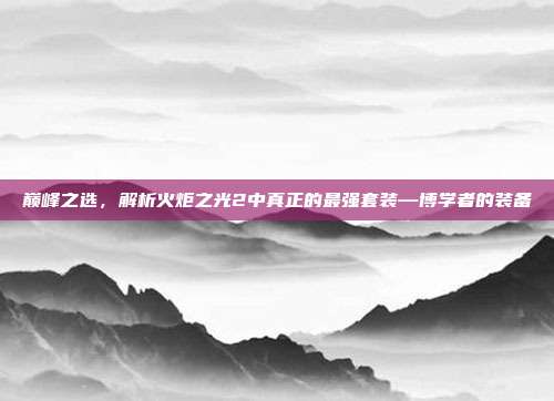 巅峰之选，解析火炬之光2中真正的最强套装—博学者的装备