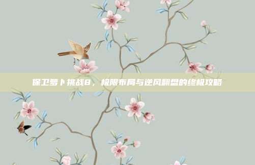 保卫萝卜挑战8,极限布局与逆风翻盘的终极攻略
