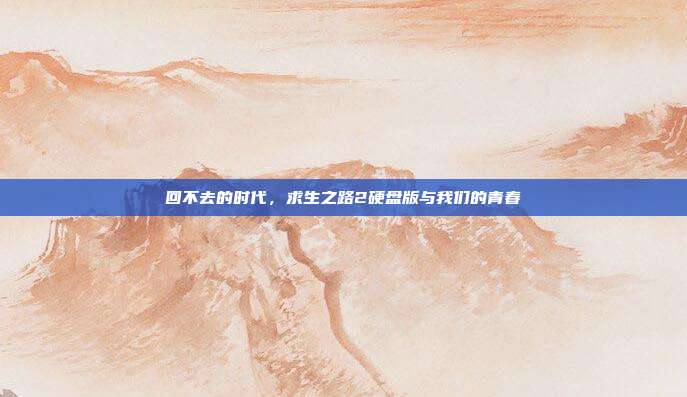 回不去的时代,求生之路2硬盘版与我们的青春