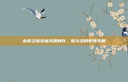 永恒之塔攻城兵器制作,铁与灵的史诗交响