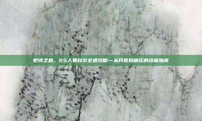 史诗之路，25人奥杜尔全通攻略—从开荒到碾压的终极指南
