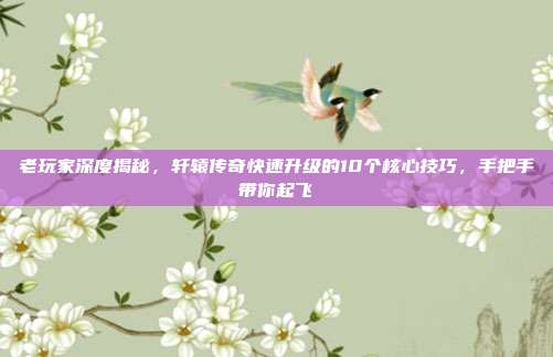 老玩家深度揭秘,轩辕传奇快速升级的10个核心技巧,手把手带你起飞