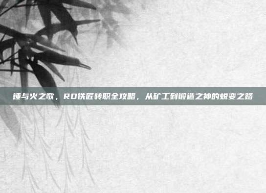 锤与火之歌,RO铁匠转职全攻略,从矿工到锻造之神的蜕变之路