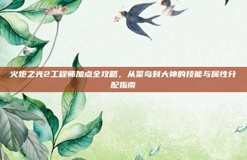 火炬之光2工程师加点全攻略,从菜鸟到大神的技能与属性分配指南