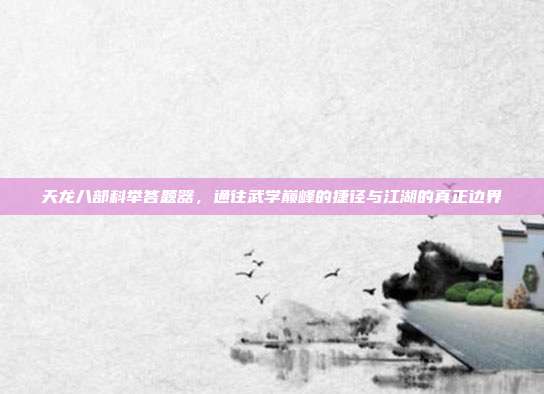 天龙八部科举答题器,通往武学巅峰的捷径与江湖的真正边界