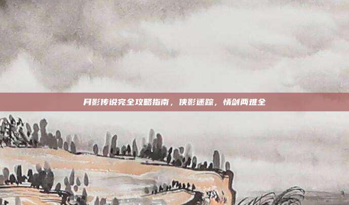 月影传说完全攻略指南,侠影迷踪,情剑两难全