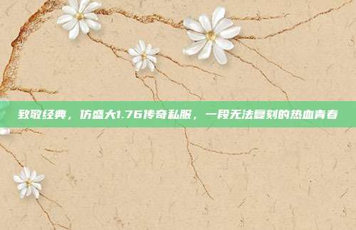 致敬经典,仿盛大1.76传奇私服,一段无法复刻的热血青春