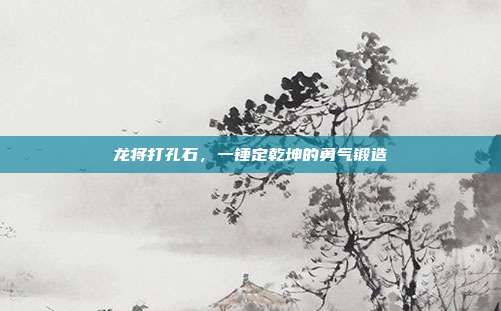 龙将打孔石，一锤定乾坤的勇气锻造