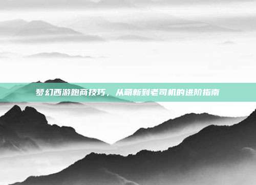 梦幻西游跑商技巧,从萌新到老司机的进阶指南