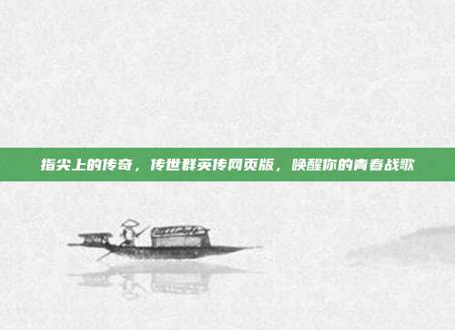 指尖上的传奇,传世群英传网页版,唤醒你的青春战歌