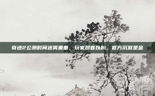 奇迹2公测时间迷雾重重，玩家翘首以盼，官方沉默是金