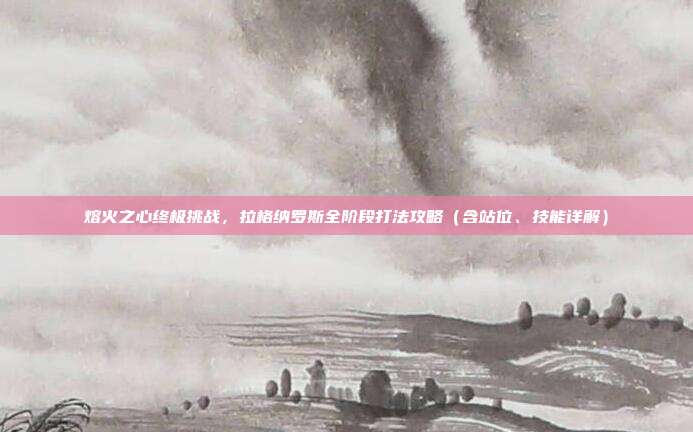 熔火之心终极挑战，拉格纳罗斯全阶段打法攻略（含站位、技能详解）