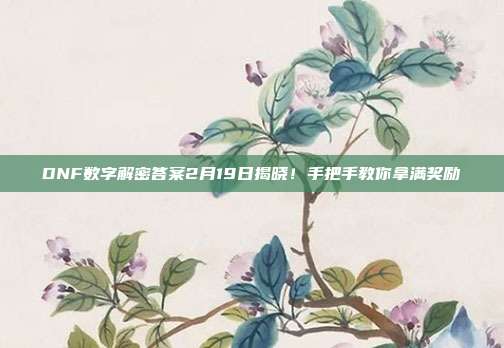 DNF数字解密答案2月19日揭晓！手把手教你拿满奖励