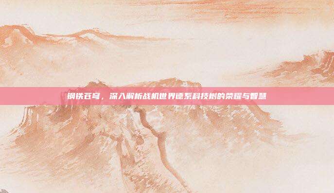 钢铁苍穹,深入解析战机世界德系科技树的荣耀与智慧