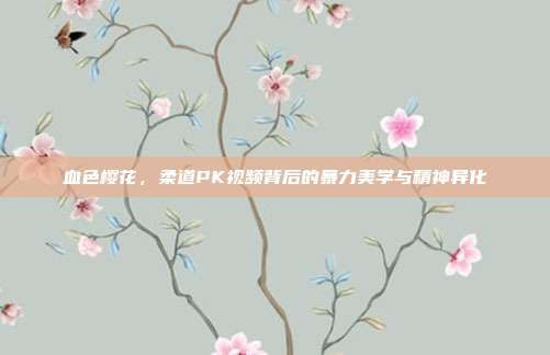 血色樱花,柔道PK视频背后的暴力美学与精神异化