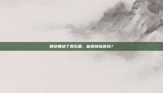 姚安娜进了娱乐圈,能撕掉标签吗?
