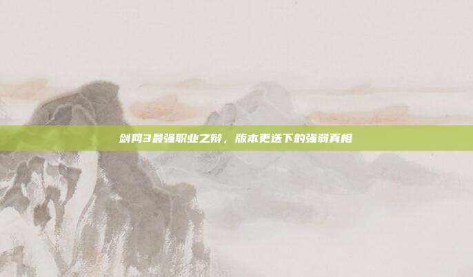 剑网3最强职业之辩,版本更迭下的强弱真相