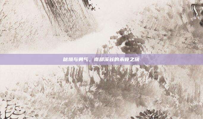 秘境与勇气，南部溪谷的未竟之旅