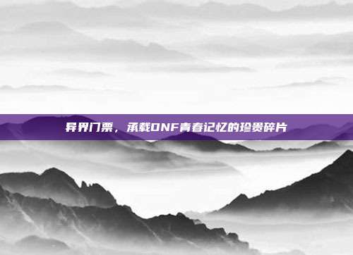 异界门票,承载DNF青春记忆的珍贵碎片