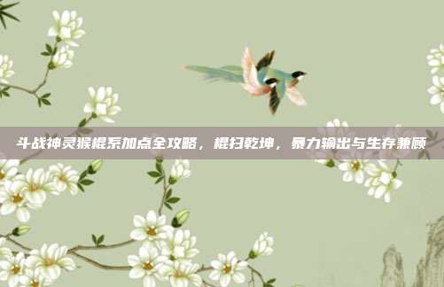 斗战神灵猴棍系加点全攻略，棍扫乾坤，暴力输出与生存兼顾