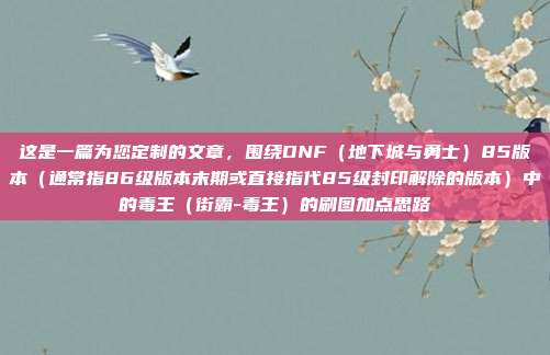 这是一篇为您定制的文章,围绕DNF(地下城与勇士)85版本(通常指86级版本末期或直接指代85级封印解除的版本)中的毒王(街霸-毒王)的刷图加点思路