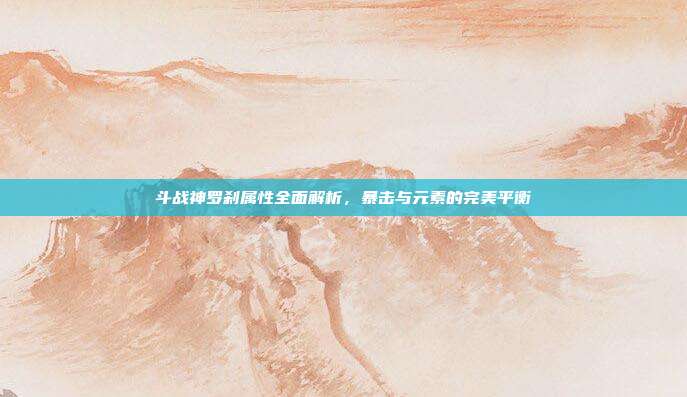斗战神罗刹属性全面解析,暴击与元素的完美平衡