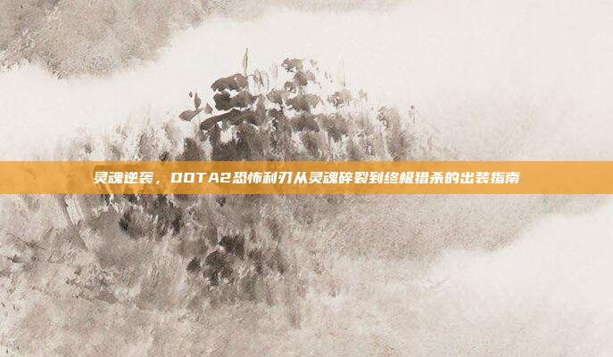 灵魂逆袭,DOTA2恐怖利刃从灵魂碎裂到终极猎杀的出装指南