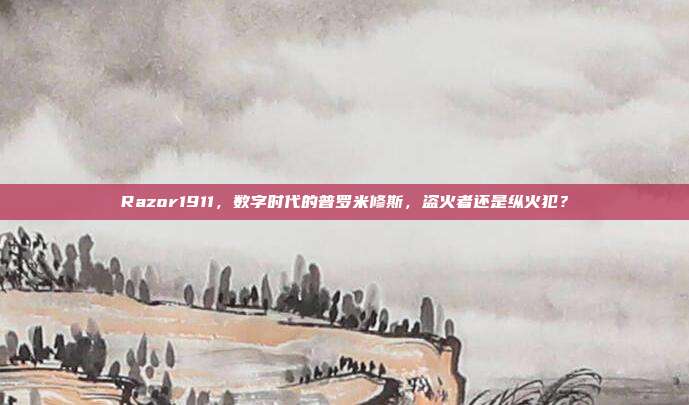 Razor1911,数字时代的普罗米修斯,盗火者还是纵火犯?