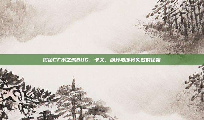 揭秘CF水之城BUG,卡关、刷分与即将失效的秘籍