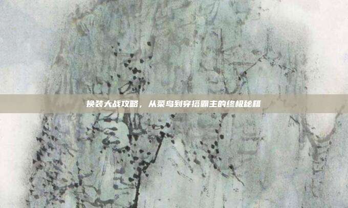 换装大战攻略，从菜鸟到穿搭霸主的终极秘籍