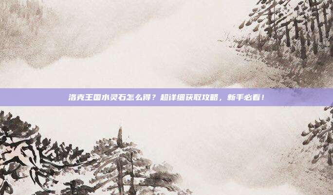 洛克王国水灵石怎么得?超详细获取攻略,新手必看!