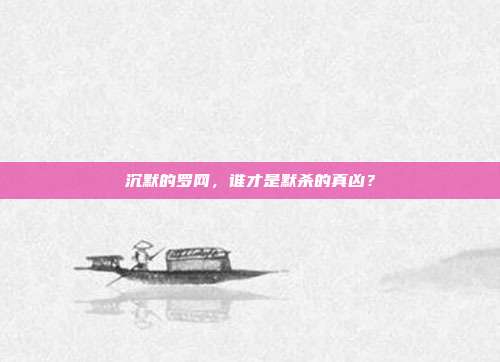 沉默的罗网，谁才是默杀的真凶？
