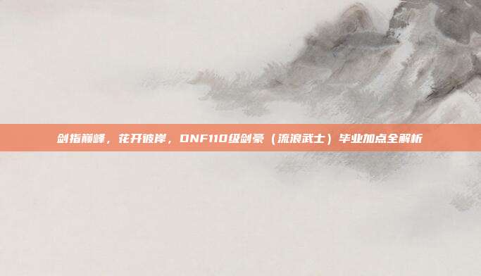 剑指巅峰,花开彼岸,DNF110级剑豪(流浪武士)毕业加点全解析