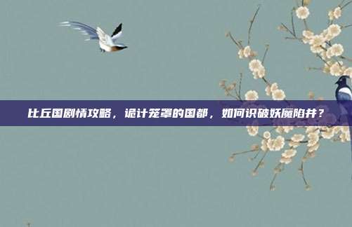比丘国剧情攻略,诡计笼罩的国都,如何识破妖魔陷井?