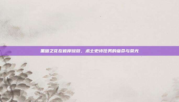 黑暗之花在彼岸绽放，术士史诗任务的宿命与荣光