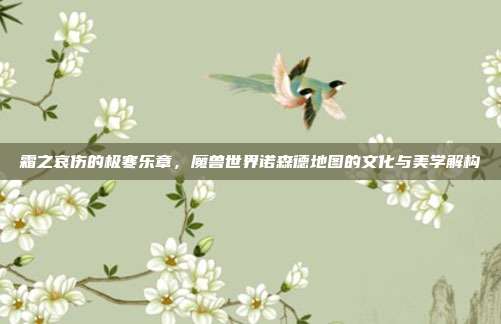 霜之哀伤的极寒乐章，魔兽世界诺森德地图的文化与美学解构