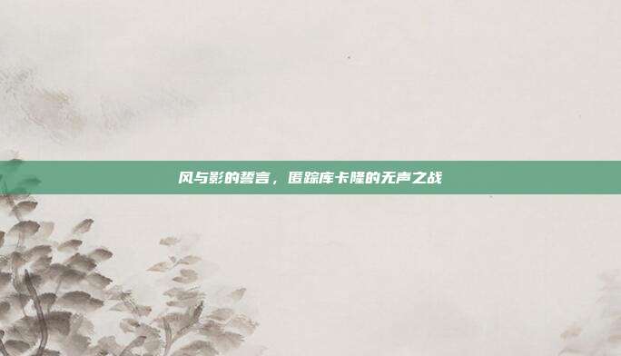 风与影的誓言，匿踪库卡隆的无声之战