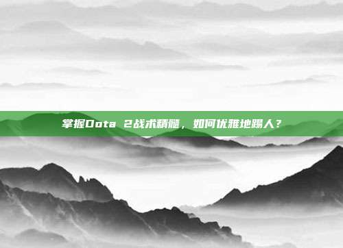 掌握Dota 2战术精髓，如何优雅地踢人？