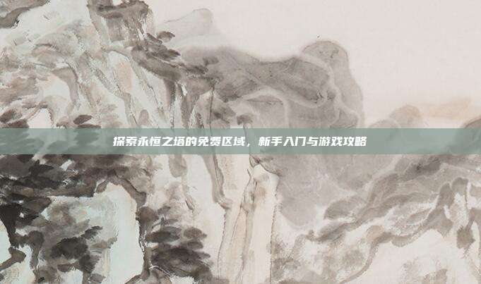 探索永恒之塔的免费区域,新手入门与游戏攻略