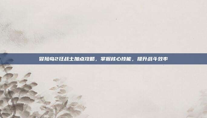 冒险岛2狂战士加点攻略，掌握核心技能，提升战斗效率