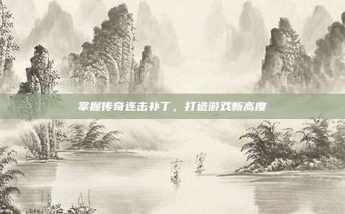 掌握传奇连击补丁,打造游戏新高度