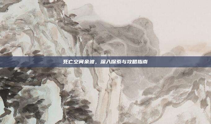 死亡空间余波，深入探索与攻略指南