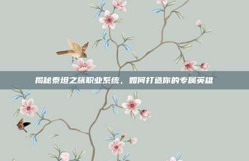 揭秘泰坦之旅职业系统,如何打造你的专属英雄