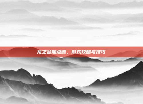 龙之谷加点器,游戏攻略与技巧
