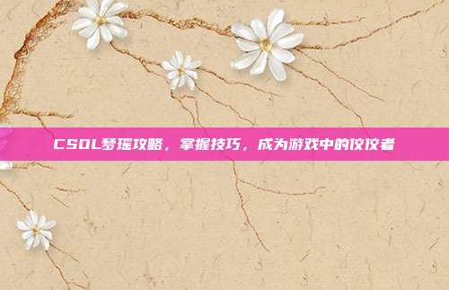 CSOL梦瑶攻略,掌握技巧,成为游戏中的佼佼者