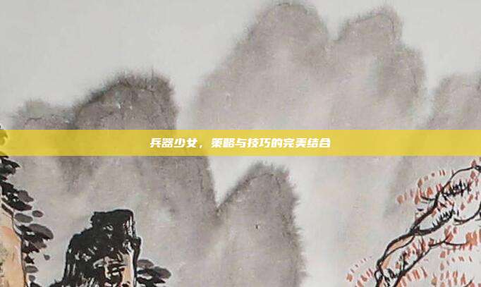 兵器少女,策略与技巧的完美结合