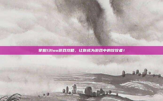 掌握131uu游戏攻略，让你成为游戏中的佼佼者！