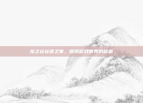 龙之谷谷迷之家,探索游戏世界的秘密