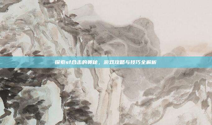 探索sf合击的奥秘,游戏攻略与技巧全解析